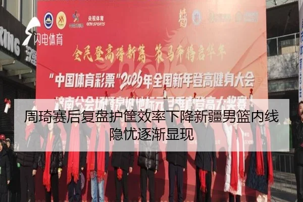 周琦赛后复盘护筐效率下降新疆男篮内线隐忧逐渐显现